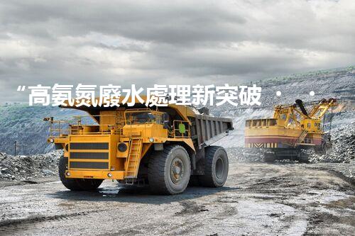 “高氨氮廢水處理新突破，綠色環(huán)保技術(shù)助力高效凈化”